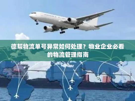 德帮物流单号异常如何处理？物业企业必看的物流管理指南