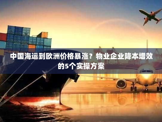 中国海运到欧洲价格暴涨？物业企业降本增效的5个实操方案