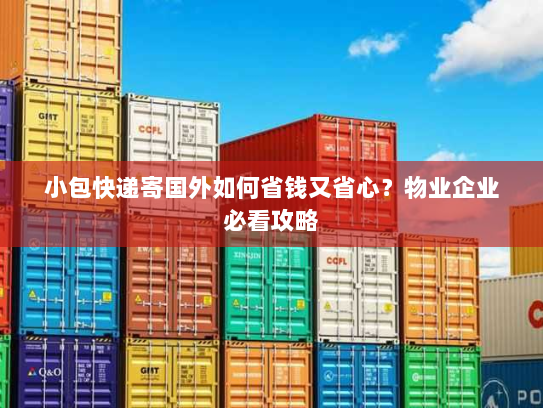 小包快递寄国外如何省钱又省心？物业企业必看攻略