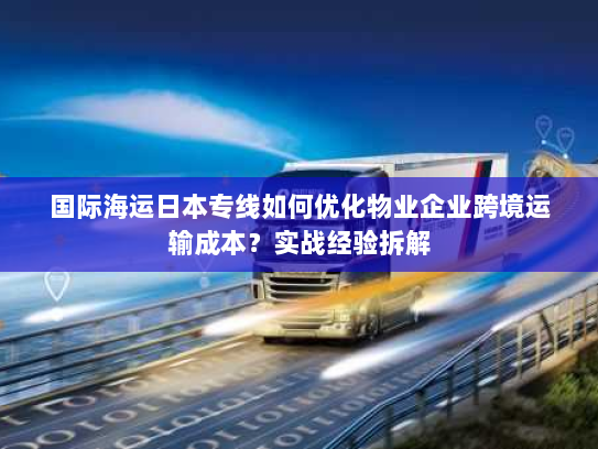 国际海运日本专线如何优化物业企业跨境运输成本？实战经验拆解