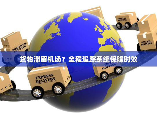 货物滞留机场?全程追踪系统保障时效 货物滞留机场?全程追踪系统保障时效