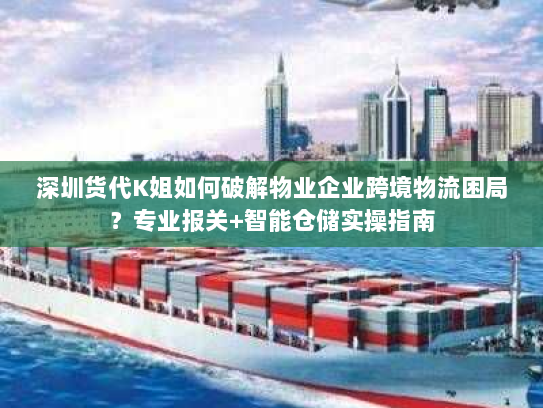 深圳货代K姐如何破解物业企业跨境物流困局？专业报关+智能仓储实操指南