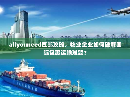 allyouneed直邮攻略，物业企业如何破解国际包裹运输难题？