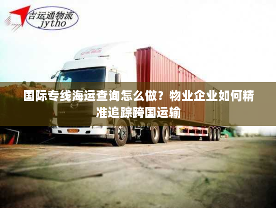 国际专线海运查询怎么做？物业企业如何精准追踪跨国运输