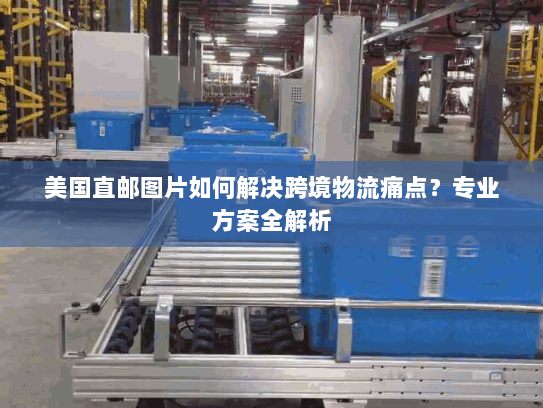 美国直邮图片如何解决跨境物流痛点?专业方案全解析 美国直邮图片如何解决跨境物流痛点?专业方案全解析