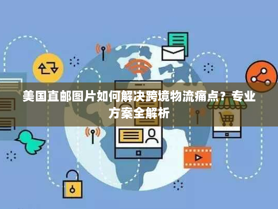 美国直邮图片如何解决跨境物流痛点？专业方案全解析