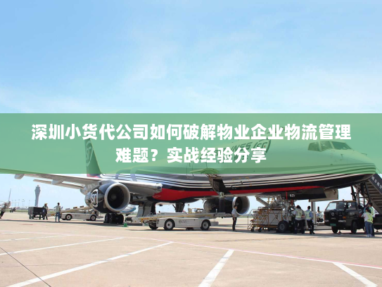 深圳小货代公司如何破解物业企业物流管理难题？实战经验分享