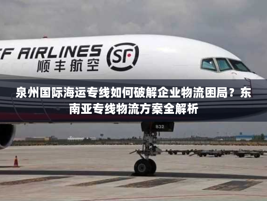 泉州国际海运专线如何破解企业物流困局？东南亚专线物流方案全解析