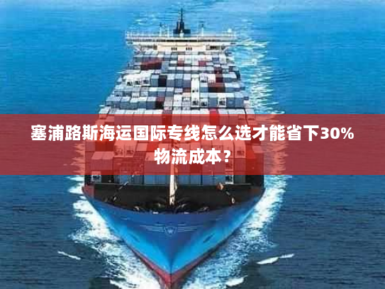 塞浦路斯海运国际专线怎么选才能省下30%物流成本？