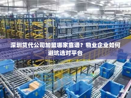 深圳货代公司加盟哪家靠谱?物业企业如何避坑选对平台 深圳货代公司加盟哪家靠谱?物业企业如何避坑选对平台