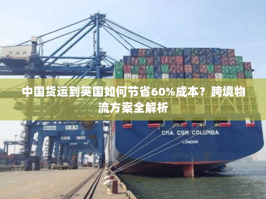 中国货运到英国如何节省60%成本？跨境物流方案全解析