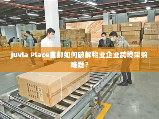 Juvia Place直邮如何破解物业企业跨境采购难题？