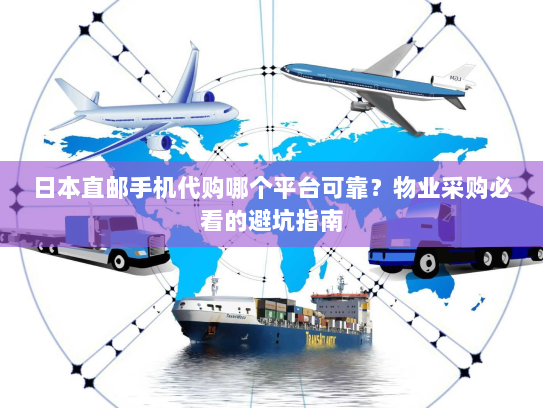 日本直邮手机代购哪个平台可靠？物业采购必看的避坑指南