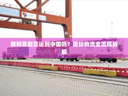 叙利亚能货运到中国吗?国际物流全流程拆解 叙利亚能货运到中国吗?国际物流全流程拆解