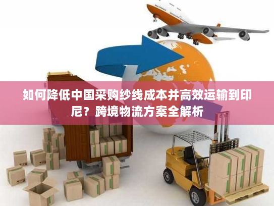 如何降低中国采购纱线成本并高效运输到印尼?跨境物流方案全解析 如何降低中国采购纱线成本并高效运输到印尼?跨境物流方案全解析