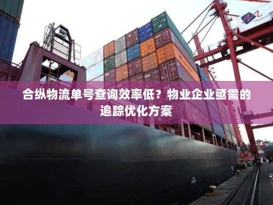 合纵物流单号查询效率低？物业企业亟需的追踪优化方案