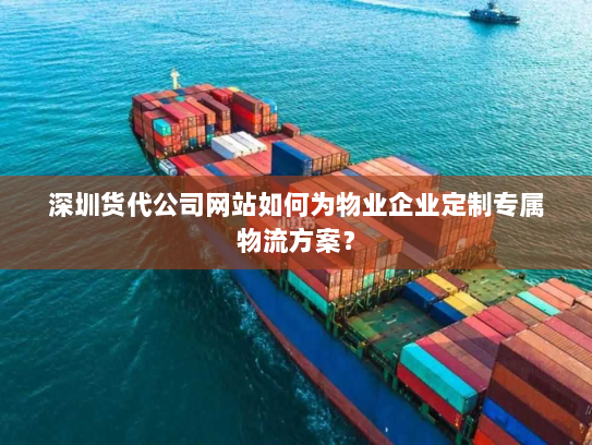 深圳货代公司网站如何为物业企业定制专属物流方案? 深圳货代公司网站如何为物业企业定制专属物流方案?
