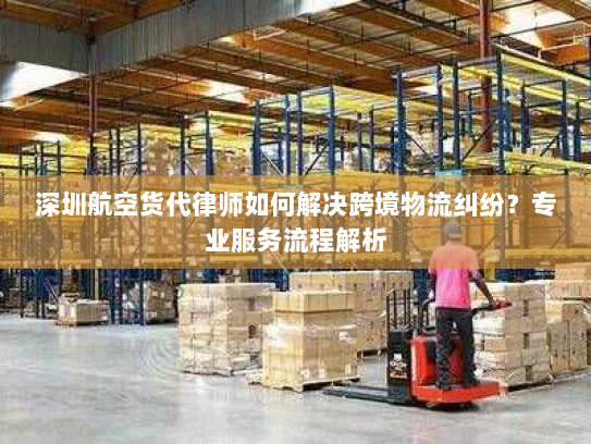 深圳航空货代律师如何解决跨境物流纠纷?专业服务流程解析 深圳航空货代律师如何解决跨境物流纠纷?专业服务流程解析