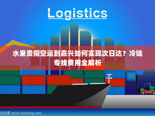 水果贵阳空运到嘉兴如何实现次日达？冷链专线费用全解析