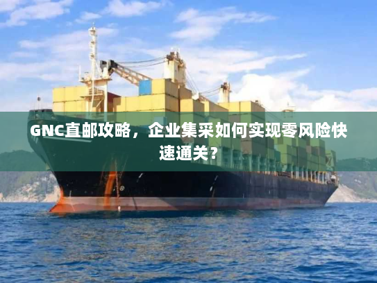 GNC直邮攻略,企业集采如何实现零风险快速通关?