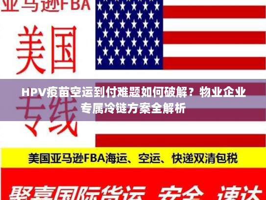 HPV疫苗空运到付难题如何破解？物业企业专属冷链方案全解析
