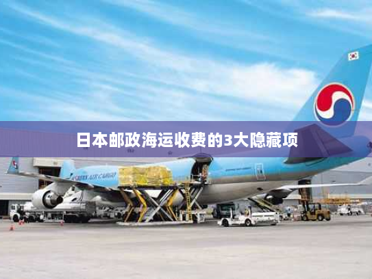 日本邮政海运收费的3大隐藏项 日本邮政海运收费的3大隐藏项