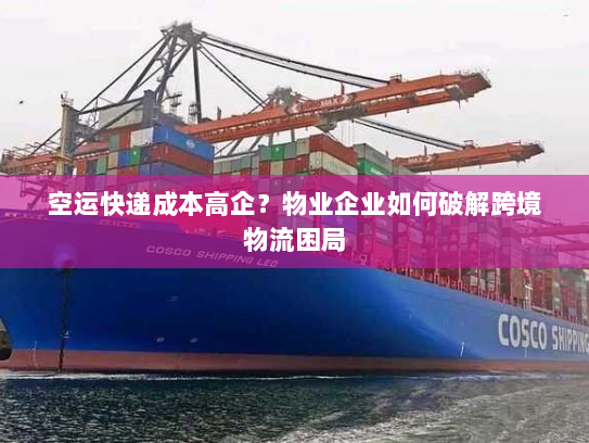 空运快递成本高企?物业企业如何破解跨境物流困局 空运快递成本高企?物业企业如何破解跨境物流困局