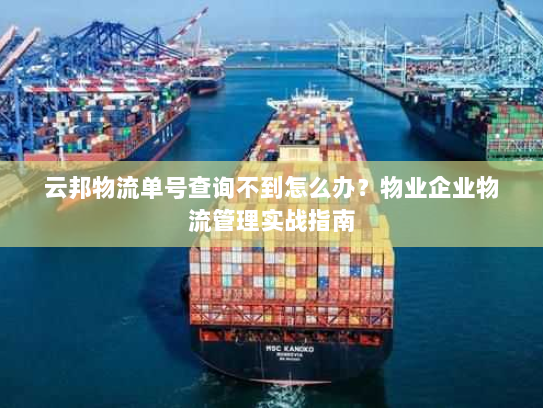 云邦物流单号查询不到怎么办？物业企业物流管理实战指南