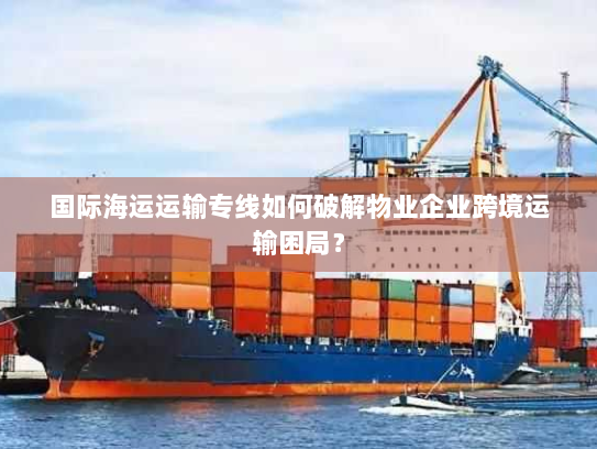 国际海运运输专线如何破解物业企业跨境运输困局? 国际海运运输专线如何破解物业企业跨境运输困局?