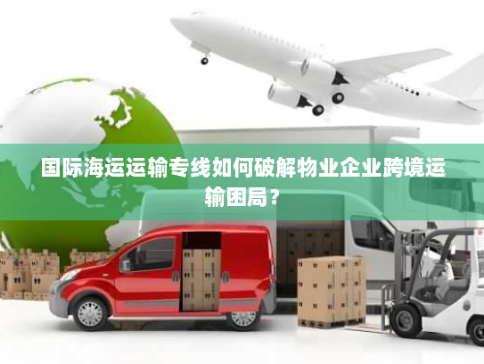 国际海运运输专线如何破解物业企业跨境运输困局? 国际海运运输专线如何破解物业企业跨境运输困局?