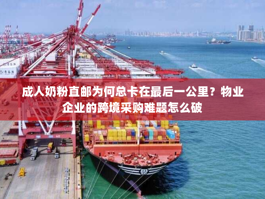 成人奶粉直邮为何总卡在最后一公里?物业企业的跨境采购难题怎么破 成人奶粉直邮为何总卡在最后一公里?物业企业的跨境采购难题怎么破