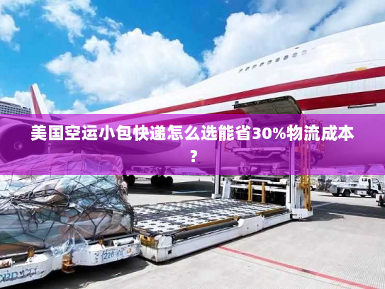 美国空运小包快递怎么选能省30%物流成本？