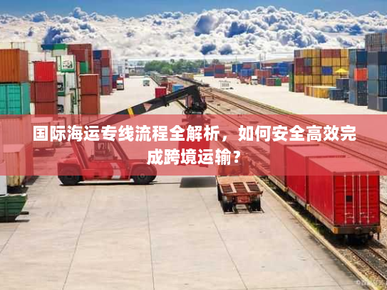 国际海运专线流程全解析，如何安全高效完成跨境运输？