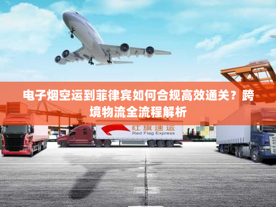 电子烟空运到菲律宾如何合规高效通关？跨境物流全流程解析