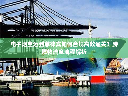 电子烟空运到菲律宾如何合规高效通关？跨境物流全流程解析