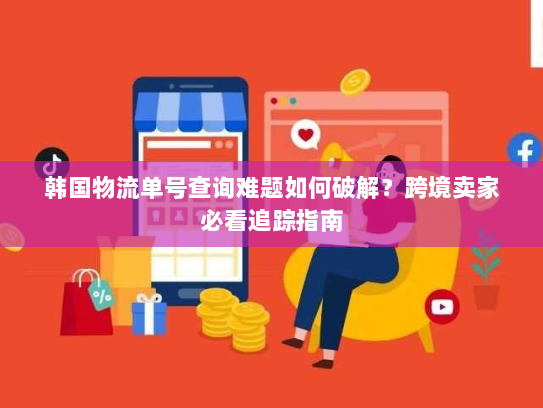 韩国物流单号查询难题如何破解？跨境卖家必看追踪指南