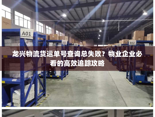 龙兴物流货运单号查询总失败？物业企业必看的高效追踪攻略