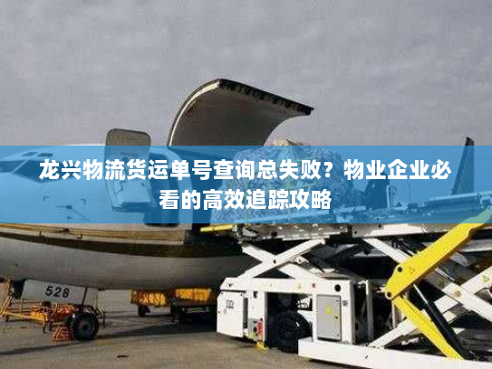 龙兴物流货运单号查询总失败？物业企业必看的高效追踪攻略