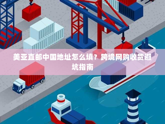美亚直邮中国地址怎么填？跨境网购收货避坑指南