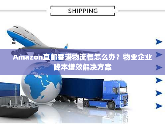 Amazon直邮香港物流慢怎么办？物业企业降本增效解决方案