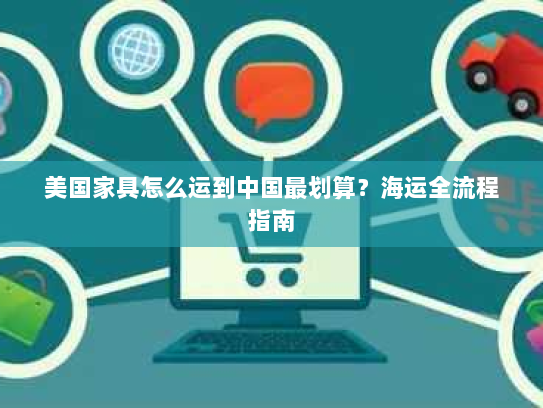 美国家具怎么运到中国最划算？海运全流程指南