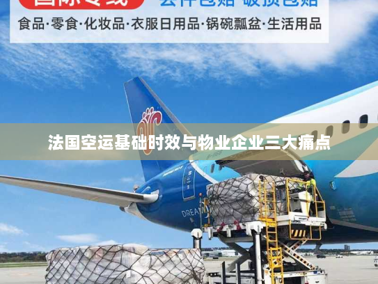 法国空运基础时效与物业企业三大痛点 法国空运基础时效与物业企业三大痛点