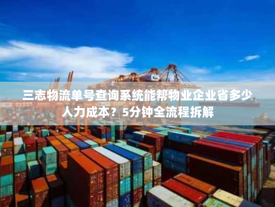 三志物流单号查询系统能帮物业企业省多少人力成本？5分钟全流程拆解