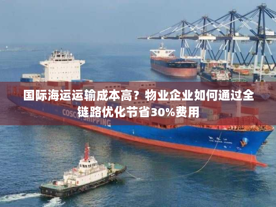 国际海运运输成本高？物业企业如何通过全链路优化节省30%费用