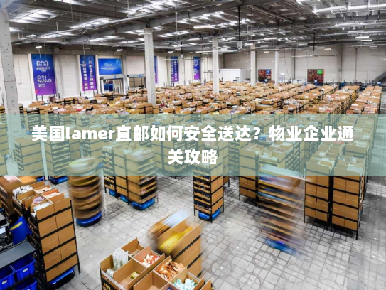 美国lamer直邮如何安全送达?物业企业通关攻略 美国lamer直邮如何安全送达?物业企业通关攻略