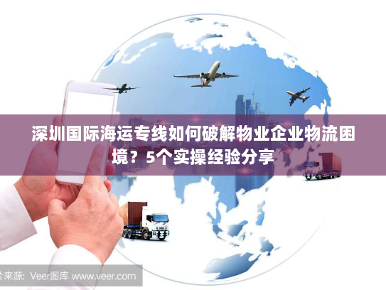 深圳国际海运专线如何破解物业企业物流困境？5个实操经验分享