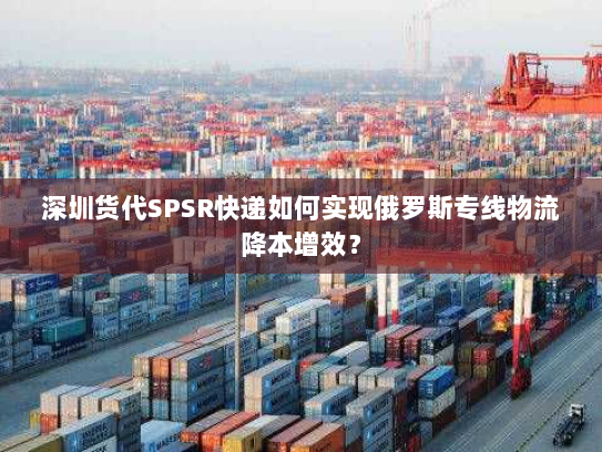 深圳货代SPSR快递如何实现俄罗斯专线物流降本增效？