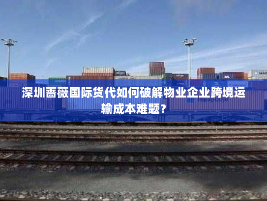 深圳蔷薇国际货代如何破解物业企业跨境运输成本难题? 深圳蔷薇国际货代如何破解物业企业跨境运输成本难题?