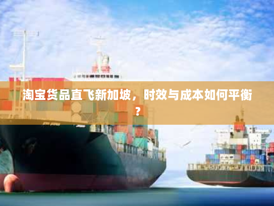 淘宝货品直飞新加坡，时效与成本如何平衡？