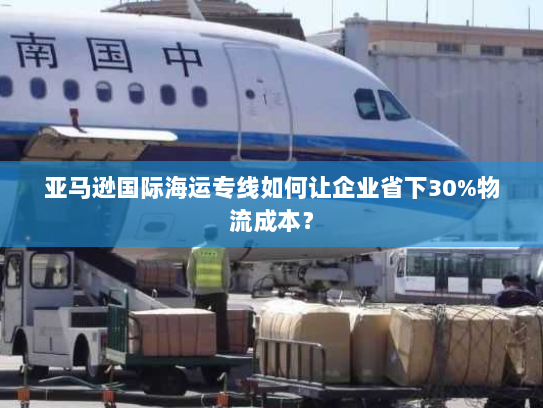 亚马逊国际海运专线如何让企业省下30%物流成本？